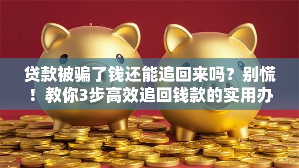 贷款被骗了钱还能追回来吗？别慌！教你3步高效追回钱款的实用办法