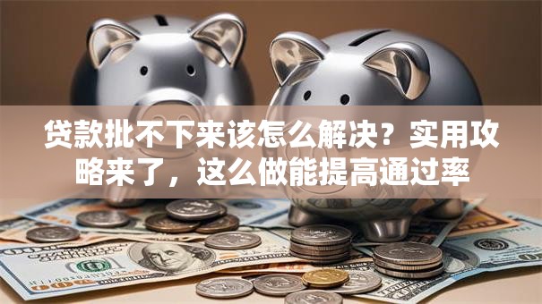 贷款批不下来该怎么解决？实用攻略来了，这么做能提高通过率