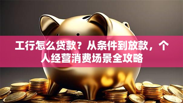 工行怎么贷款？从条件到放款，个人经营消费场景全攻略