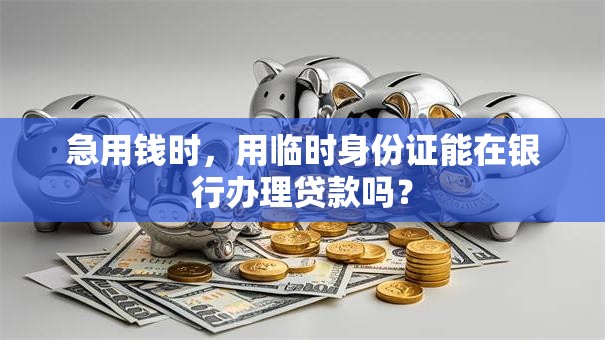 急用钱时，用临时身份证能在银行办理贷款吗？