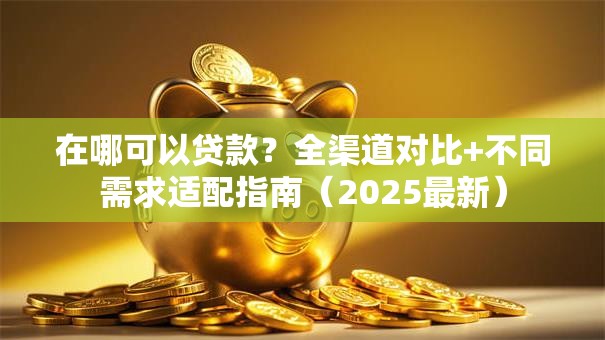 在哪可以贷款？全渠道对比+不同需求适配指南（2025最新）