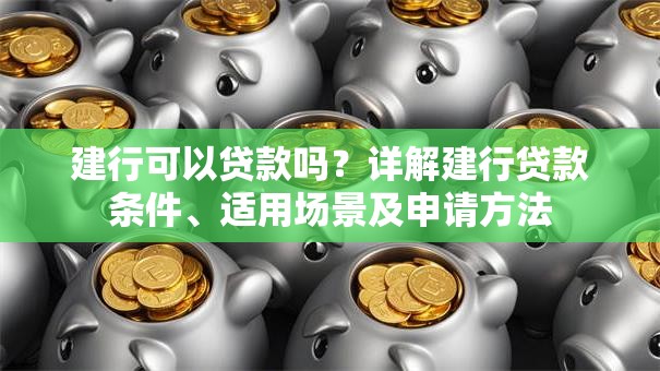 建行可以贷款吗？详解建行贷款条件、适用场景及申请方法