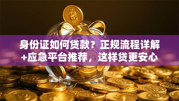 身份证如何贷款？正规流程详解+应急平台推荐，这样贷更安心
