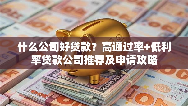 什么公司好贷款？高通过率+低利率贷款公司推荐及申请攻略