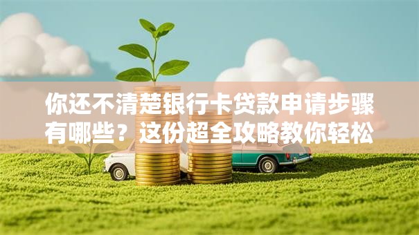 你还不清楚银行卡贷款申请步骤有哪些？这份超全攻略教你轻松搞定！