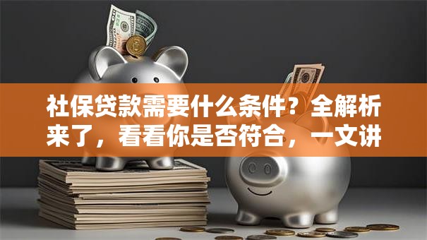 社保贷款需要什么条件？全解析来了，看看你是否符合，一文讲清楚