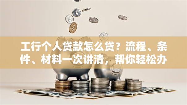 工行个人贷款怎么贷?流程、条件、材料一次讲清,帮你轻松办理! 工行个人贷款怎么贷?流程、条件、材料一次讲清,帮你轻松办理!