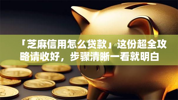 「芝麻信用怎么贷款」这份超全攻略请收好，步骤清晰一看就明白