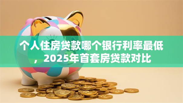 个人住房贷款哪个银行利率最低，2025年首套房贷款对比