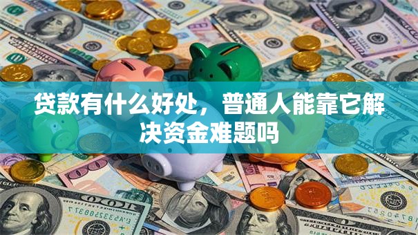 贷款有什么好处，普通人能靠它解决资金难题吗