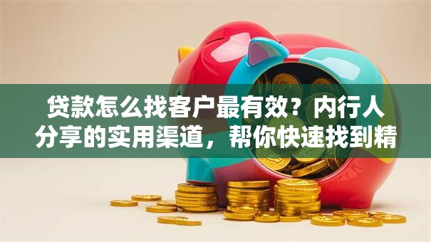 贷款怎么找客户最有效？内行人分享的实用渠道，帮你快速找到精准客户