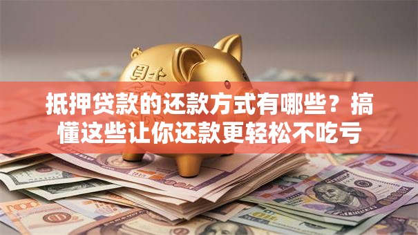 抵押贷款的还款方式有哪些？搞懂这些让你还款更轻松不吃亏