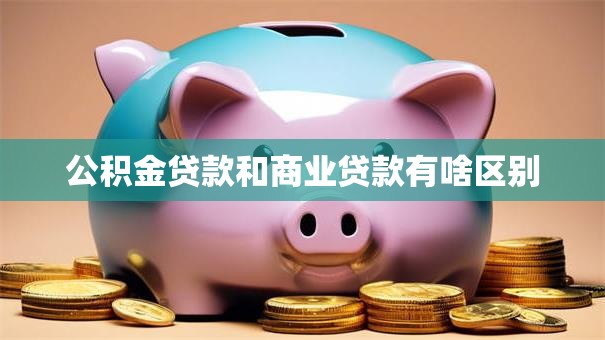 公积金贷款和商业贷款有啥区别 公积金贷款和商业贷款有啥区别