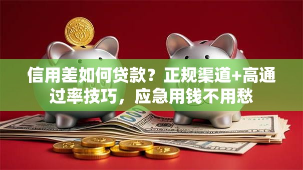 信用差如何贷款？正规渠道+高通过率技巧，应急用钱不用愁