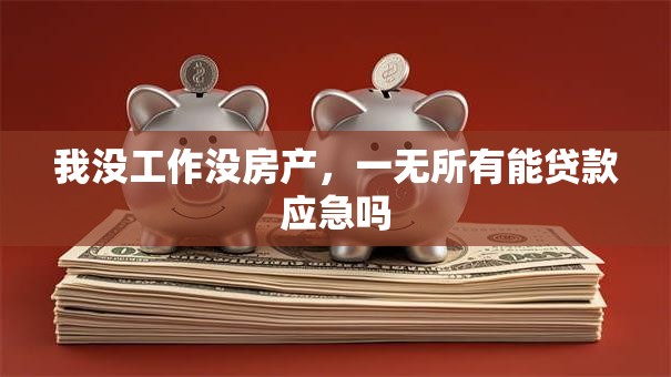 我没工作没房产，一无所有能贷款应急吗