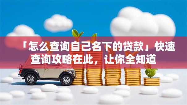 「怎么查询自己名下的贷款」快速查询攻略在此，让你全知道