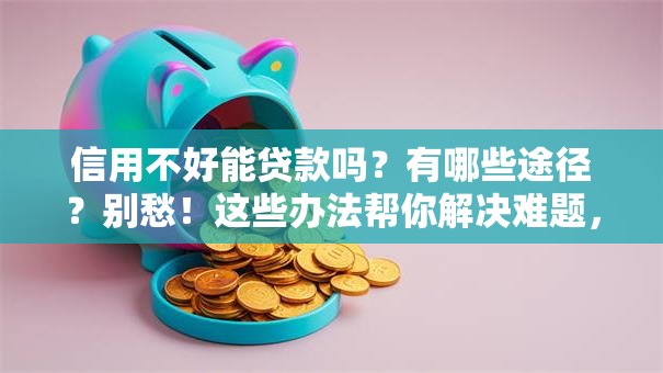 信用不好能贷款吗？有哪些途径？别愁！这些办法帮你解决难题，快看！