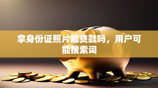 拿身份证照片能贷款吗，用户可能搜索词