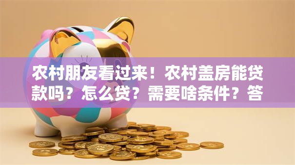 农村朋友看过来！农村盖房能贷款吗？怎么贷？需要啥条件？答案都在这！
