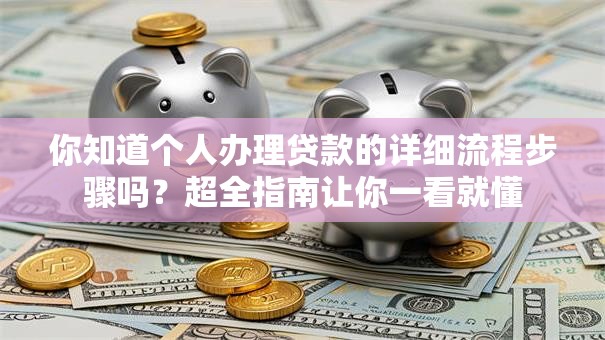 你知道个人办理贷款的详细流程步骤吗？超全指南让你一看就懂
