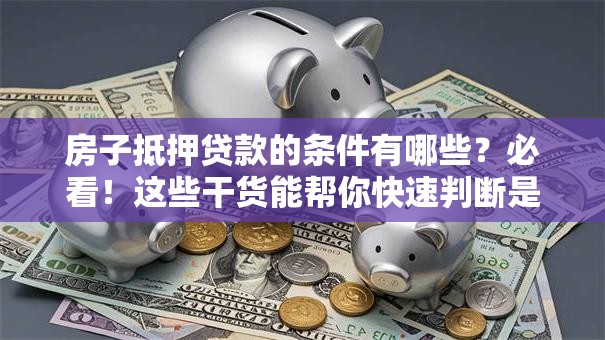 房子抵押贷款的条件有哪些？必看！这些干货能帮你快速判断是否可行