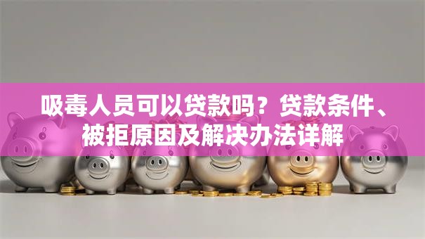 吸毒人员可以贷款吗？贷款条件、被拒原因及解决办法详解