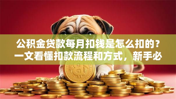 公积金贷款每月扣钱是怎么扣的？一文看懂扣款流程和方式，新手必看