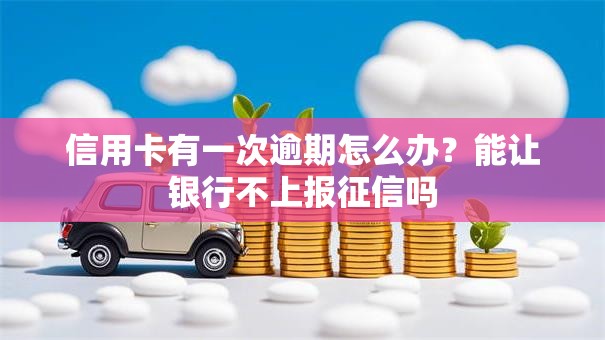 信用卡有一次逾期怎么办？能让银行不上报征信吗