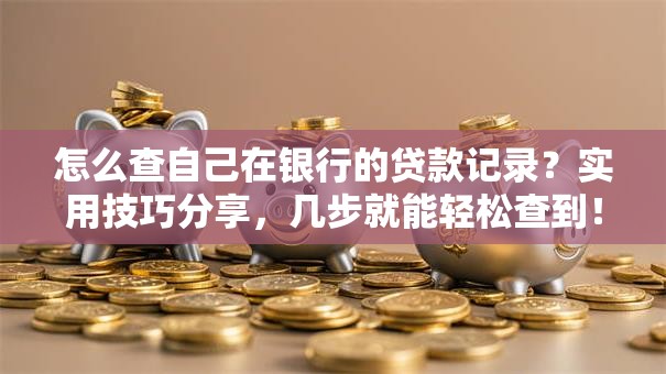 怎么查自己在银行的贷款记录？实用技巧分享，几步就能轻松查到！