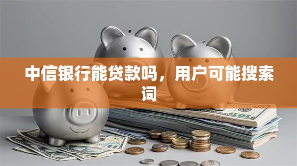 中信银行能贷款吗，用户可能搜索词