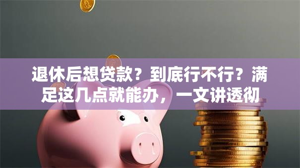 退休后想贷款？到底行不行？满足这几点就能办，一文讲透彻