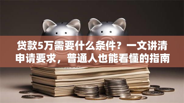 贷款5万需要什么条件？一文讲清申请要求，普通人也能看懂的指南