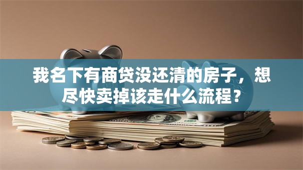 我名下有商贷没还清的房子，想尽快卖掉该走什么流程？