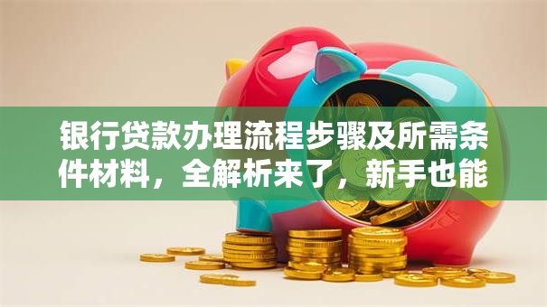银行贷款办理流程步骤及所需条件材料，全解析来了，新手也能轻松搞定！