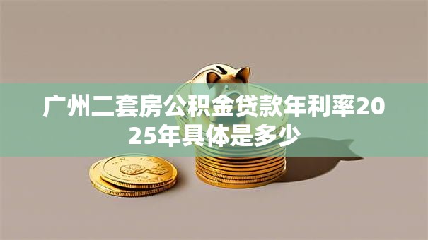 广州二套房公积金贷款年利率2025年具体是多少