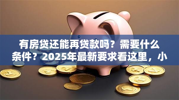 有房贷还能再贷款吗？需要什么条件？2025年最新要求看这里，小白也能懂！