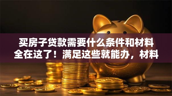 买房子贷款需要什么条件和材料全在这了！满足这些就能办，材料清单赶紧存好