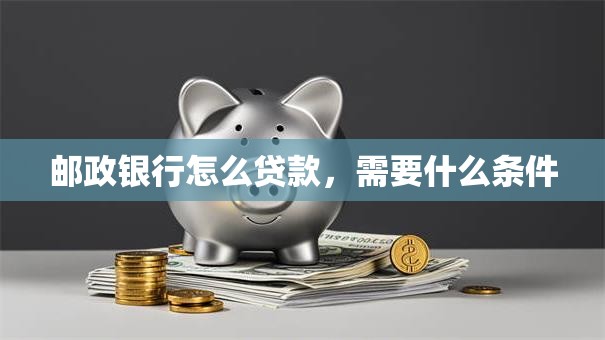 邮政银行怎么贷款，需要什么条件