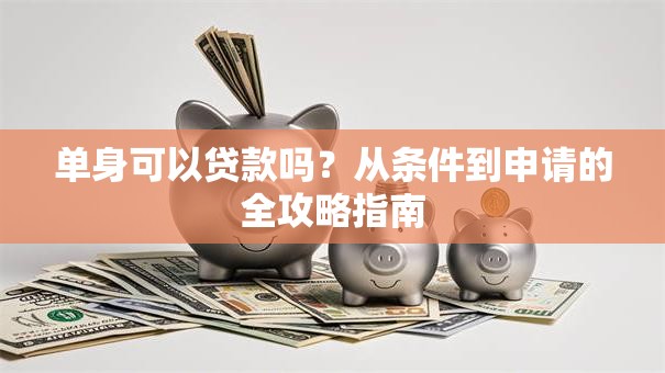 单身可以贷款吗？从条件到申请的全攻略指南