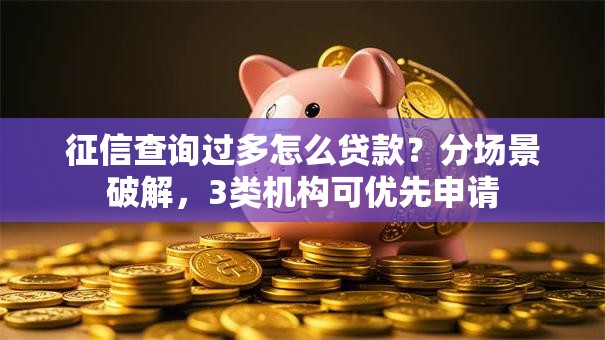 征信查询过多怎么贷款？分场景破解，3类机构可优先申请