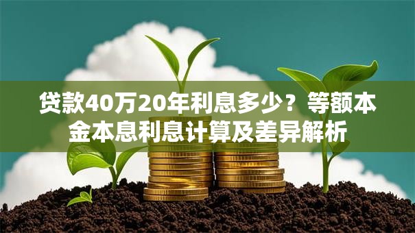 贷款40万20年利息多少？等额本金本息利息计算及差异解析