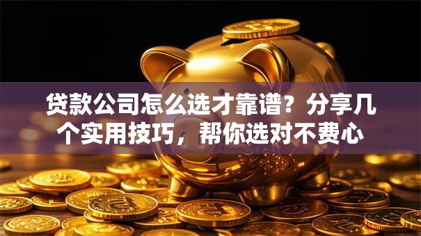 贷款公司怎么选才靠谱？分享几个实用技巧，帮你选对不费心