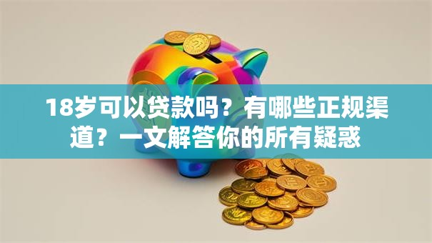 18岁可以贷款吗？有哪些正规渠道？一文解答你的所有疑惑