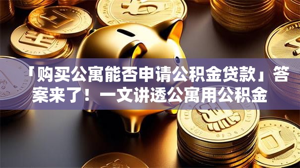 「购买公寓能否申请公积金贷款」答案来了！一文讲透公寓用公积金贷款的关键点