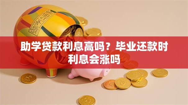 助学贷款利息高吗？毕业还款时利息会涨吗