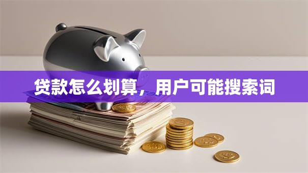 贷款怎么划算，用户可能搜索词