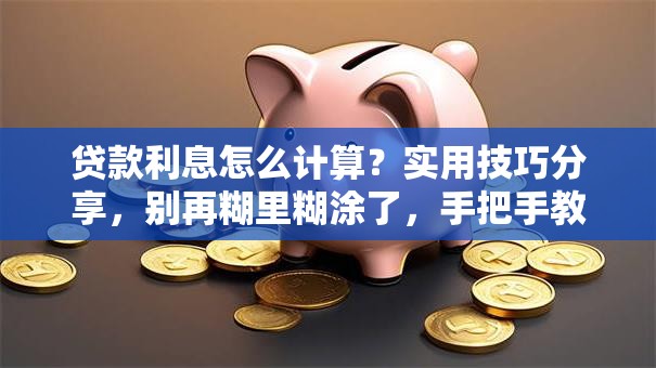 贷款利息怎么计算？实用技巧分享，别再糊里糊涂了，手把手教你
