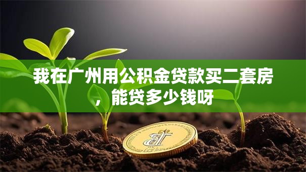 我在广州用公积金贷款买二套房，能贷多少钱呀