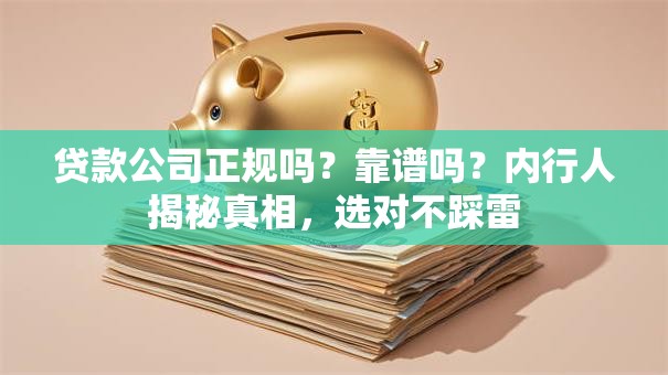 贷款公司正规吗？靠谱吗？内行人揭秘真相，选对不踩雷