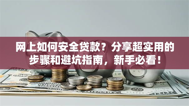 网上如何安全贷款？分享超实用的步骤和避坑指南，新手必看！